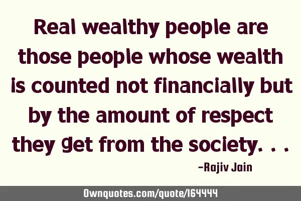 Real wealthy people are those people whose wealth is counted not financially but by the amount of