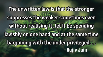 The unwritten law is that the stronger suppresses the weaker sometimes even without realising it,