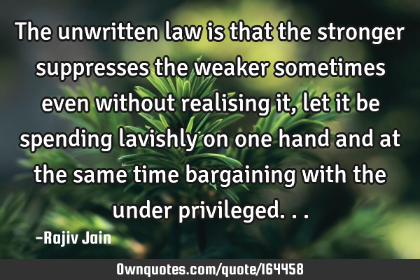 The unwritten law is that the stronger suppresses the weaker sometimes even without realising it,