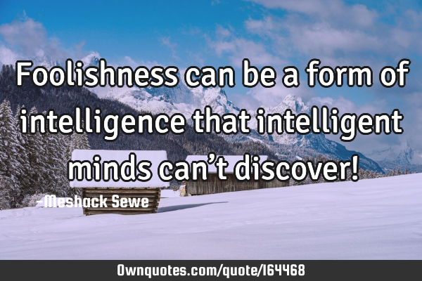 Foolishness can be a form of intelligence that intelligent minds can’t discover!
