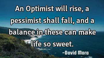 An Optimist will rise, a pessimist shall fall, and a balance in these can make life so