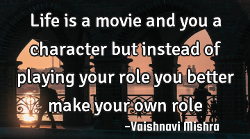 Life is a movie and you a character but instead of playing your role you better make your own role