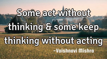 Some act without thinking & some keep thinking without acting