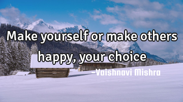 Make yourself or make others happy, your choice