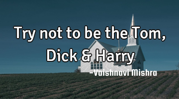 Try not to be the Tom, Dick & Harry