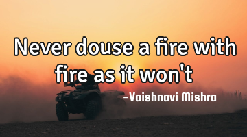 Never douse a fire with fire as it won