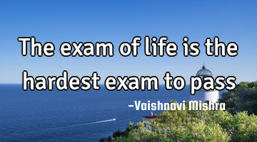 The exam of life is the hardest exam to pass