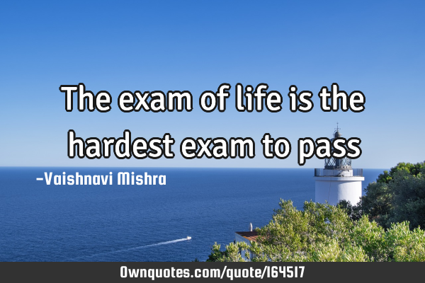 The exam of life is the hardest exam to