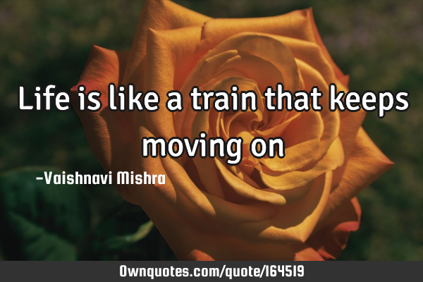 Life is like a train that keeps moving