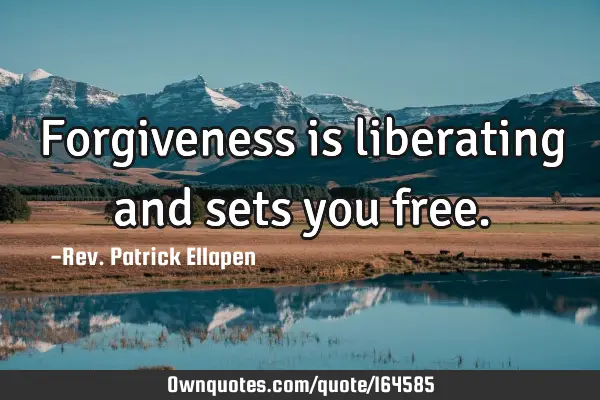 Forgiveness is liberating and sets you