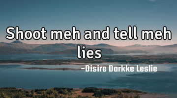 Shoot meh and tell meh lies