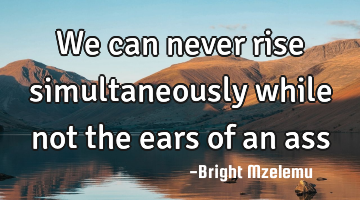 We can never rise simultaneously while not the ears of an ass