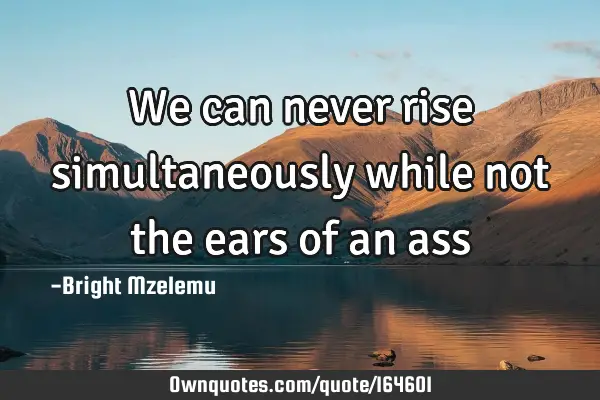We can never rise simultaneously while not the ears of an