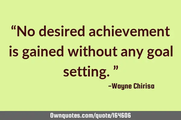 “No desired achievement is gained without any goal setting.”