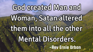 God created Man and Woman, Satan altered them into all the other Mental Disorders.