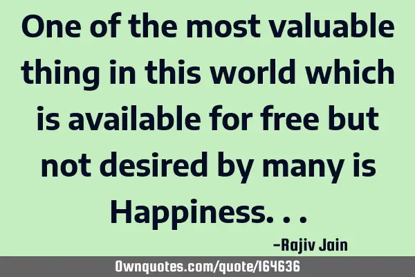 One of the most valuable thing in this world which is available for free but not desired by many is