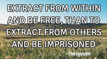 EXTRACT FROM WITHIN AND BE FREE, THAN TO EXTRACT FROM OTHERS AND BE IMPRISONED