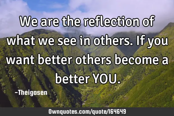 We are the reflection of what we see in others. If you want better others become a better YOU