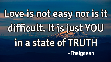 Love is not easy nor is it difficult. It is just YOU in a state of TRUTH