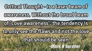 Critical Thought - is a laser beam of awareness. Without the broad beam of 