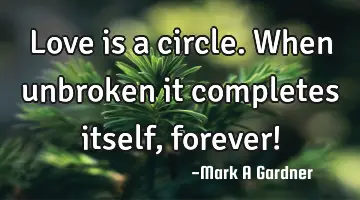 Love is a circle. When unbroken it completes itself, forever!