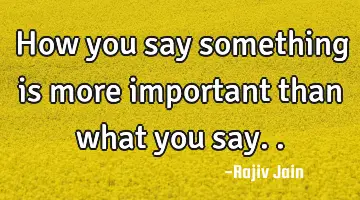 How you say something is more important than what you say..
