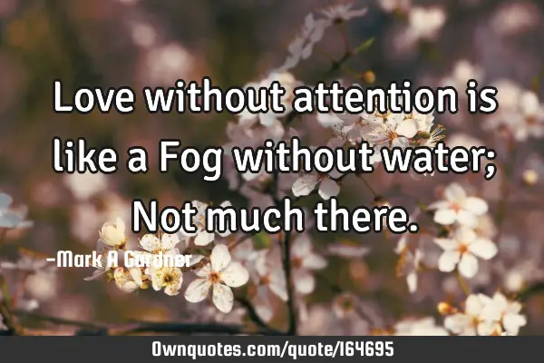 Love without attention is like a Fog without water; Not much