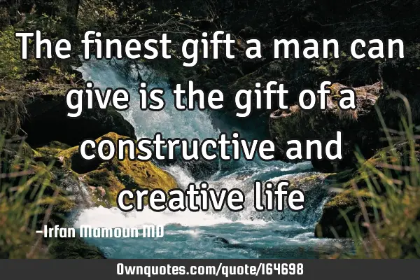 The finest gift a man can give is the gift of a constructive and creative