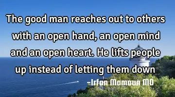 The good man reaches out to others with an open hand, an open mind and an open heart. He lifts