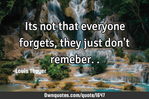 Its not that everyone forgets, they just don