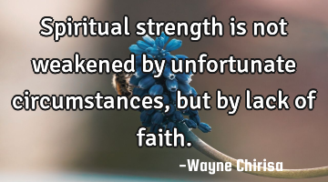 Spiritual strength is not weakened by unfortunate circumstances, but by lack of