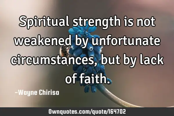Spiritual strength is not weakened by unfortunate circumstances, but by lack of