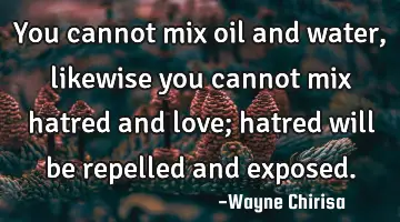 You cannot mix oil and water, likewise you cannot mix hatred and love; hatred will be repelled and