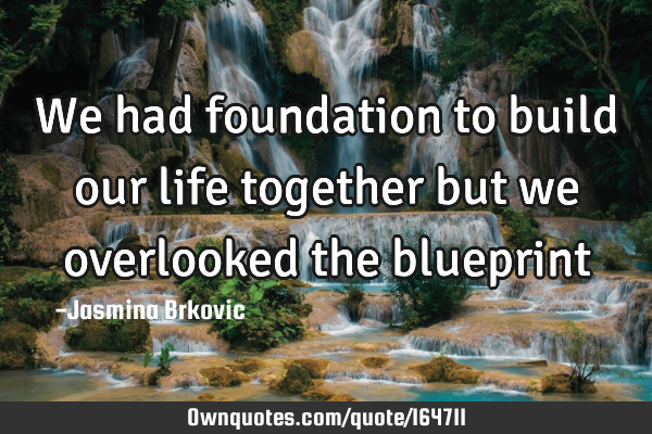 We had foundation to build our life together but we overlooked the