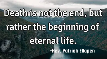 Death is not the end, but rather the beginning of eternal