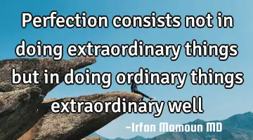 Perfection consists not in doing extraordinary things but in doing ordinary things extraordinary