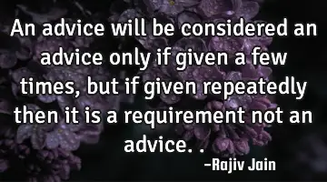 An advice will be considered an advice only if given a few times, but if given repeatedly then it