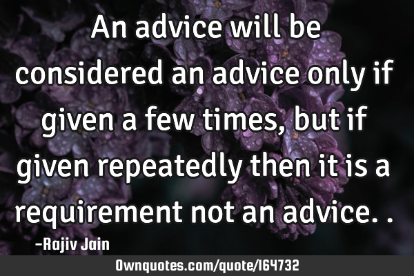 An advice will be considered an advice only if given a few times, but if given repeatedly then it