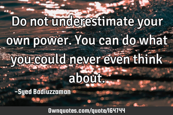 Do not underestimate your own power. You can do what you could never even think