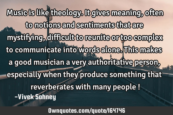 Music is like theology. It gives meaning, often to notions and sentiments that are mystifying,