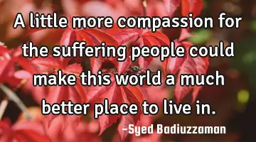 A little more compassion for the suffering people could make this world a much better place to live
