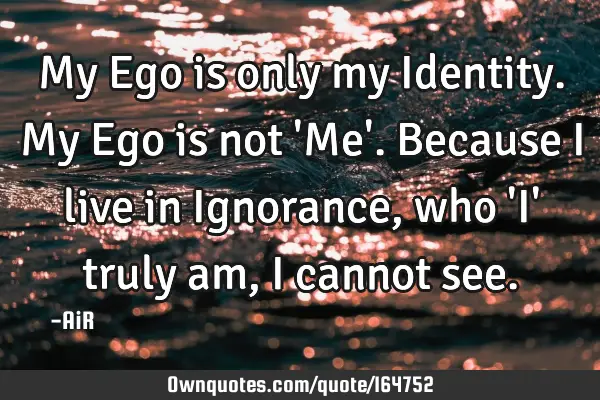My Ego is only my Identity. My Ego is not 