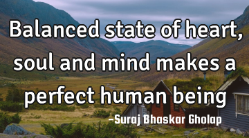 Balanced state of heart, soul and mind makes a perfect human