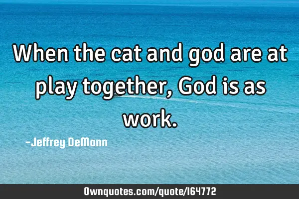 When the cat and god are at play together, God is as
