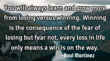 You will always learn and grow more from losing versus winning. Winning is the consequence of the