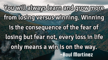 You will always learn and grow more from losing versus winning. Winning is the consequence of the