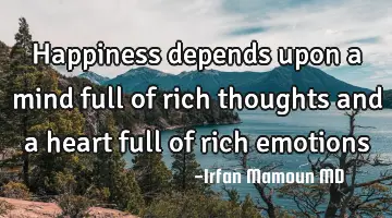 Happiness depends upon a mind full of rich thoughts and a heart full of rich emotions