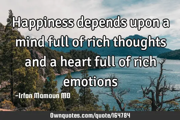 Happiness depends upon a mind full of rich thoughts and a heart full of rich