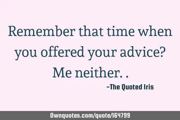 Remember that time when you offered your advice? Me