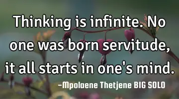 Thinking is infinite. No one was born servitude, it all starts in one